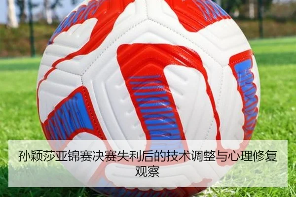 孙颖莎亚锦赛决赛失利后的技术调整与心理修复观察